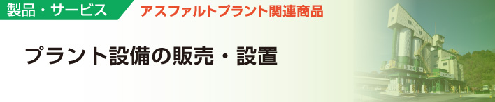 製品・サービス
アスファルトプラント関連商品
プラント設備の販売・設置