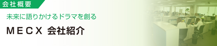 会社概要
未来に語りかけるドラマを創る
ＭＥＣＸ 会社紹介