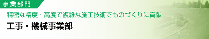 事業部門
精密な精度・高度で複雑な施工技術でものづくりに貢献
工事部門