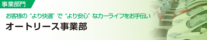 事業部門
お客様の“より快適”で“より安心”なカーライフをお手伝い
オートリース事業部門