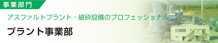 事業部門
アスファルトプラント・破砕設備のプロフェッショナル
プラント事業部門